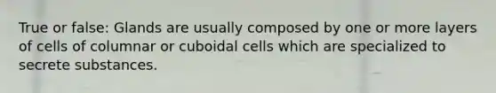 True or false: Glands are usually composed by one or more layers of cells of columnar or cuboidal cells which are specialized to secrete substances.