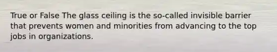 True or False The glass ceiling is the so-called invisible barrier that prevents women and minorities from advancing to the top jobs in organizations.