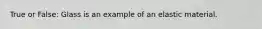 True or False: Glass is an example of an elastic material.
