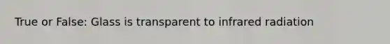 True or False: Glass is transparent to infrared radiation