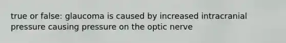 true or false: glaucoma is caused by increased intracranial pressure causing pressure on the optic nerve