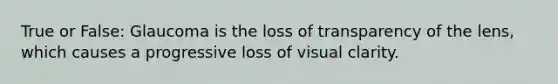 True or False: Glaucoma is the loss of transparency of the lens, which causes a progressive loss of visual clarity.