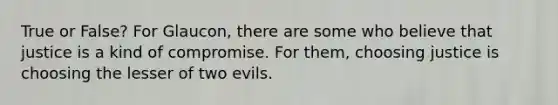 True or False? For Glaucon, there are some who believe that justice is a kind of compromise. For them, choosing justice is choosing the lesser of two evils.