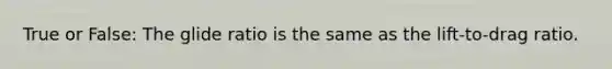 True or False: The glide ratio is the same as the lift-to-drag ratio.