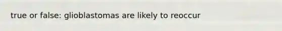 true or false: glioblastomas are likely to reoccur