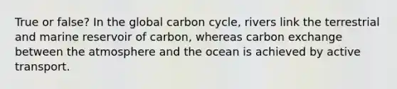 True or false? In the global carbon cycle, rivers link the terrestrial and marine reservoir of carbon, whereas carbon exchange between the atmosphere and the ocean is achieved by active transport.