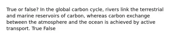 True or false? In the global carbon cycle, rivers link the terrestrial and marine reservoirs of carbon, whereas carbon exchange between the atmosphere and the ocean is achieved by active transport. True False