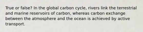 True or false? In the global carbon cycle, rivers link the terrestrial and marine reservoirs of carbon, whereas carbon exchange between the atmosphere and the ocean is achieved by active transport.