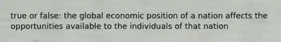 true or false: the global economic position of a nation affects the opportunities available to the individuals of that nation