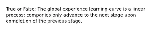 True or False: The global experience learning curve is a linear process; companies only advance to the next stage upon completion of the previous stage.