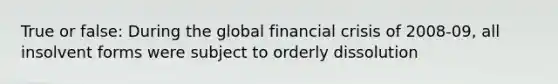 True or false: During the global financial crisis of 2008-09, all insolvent forms were subject to orderly dissolution