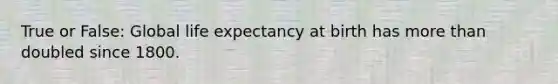 True or False: Global life expectancy at birth has <a href='https://www.questionai.com/knowledge/keWHlEPx42-more-than' class='anchor-knowledge'>more than</a> doubled since 1800.