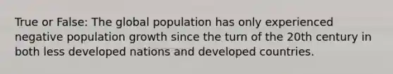 True or False: The global population has only experienced negative population growth since the turn of the 20th century in both less developed nations and developed countries.