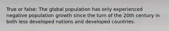 True or false: The global population has only experienced negative population growth since the turn of the 20th century in both less developed nations and developed countries.