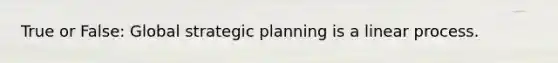 True or False: Global strategic planning is a linear process.