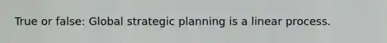 True or false: Global strategic planning is a linear process.