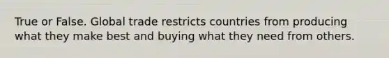 True or False. Global trade restricts countries from producing what they make best and buying what they need from others.