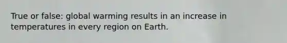 True or false: global warming results in an increase in temperatures in every region on Earth.