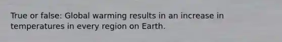 True or false: Global warming results in an increase in temperatures in every region on Earth.