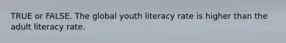 TRUE or FALSE. The global youth literacy rate is higher than the adult literacy rate.