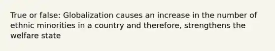 True or false: Globalization causes an increase in the number of ethnic minorities in a country and therefore, strengthens the welfare state