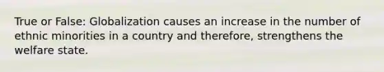 True or False: Globalization causes an increase in the number of ethnic minorities in a country and therefore, strengthens the welfare state.