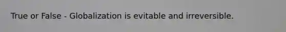 True or False - Globalization is evitable and irreversible.