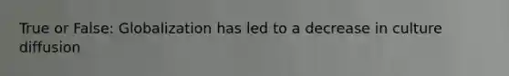 True or False: Globalization has led to a decrease in culture diffusion
