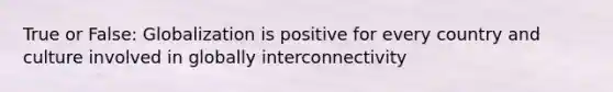 True or False: Globalization is positive for every country and culture involved in globally interconnectivity