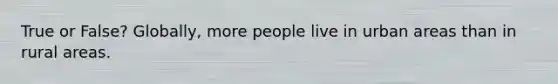 True or False? Globally, more people live in urban areas than in rural areas.