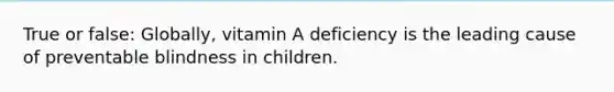 True or false: Globally, vitamin A deficiency is the leading cause of preventable blindness in children.