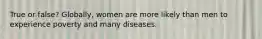 True or false? Globally, women are more likely than men to experience poverty and many diseases.