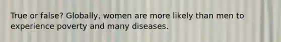 True or false? Globally, women are more likely than men to experience poverty and many diseases.