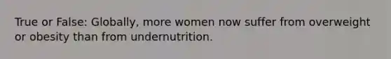 True or False: Globally, more women now suffer from overweight or obesity than from undernutrition.