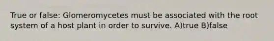 True or false: Glomeromycetes must be associated with the root system of a host plant in order to survive. A)true B)false