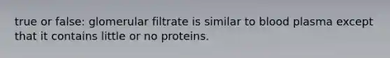 true or false: glomerular filtrate is similar to blood plasma except that it contains little or no proteins.