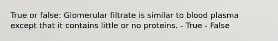 True or false: Glomerular filtrate is similar to blood plasma except that it contains little or no proteins. - True - False