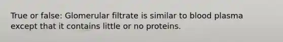 True or false: Glomerular filtrate is similar to blood plasma except that it contains little or no proteins.