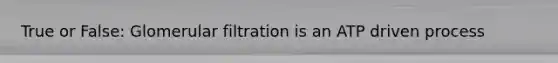 True or False: Glomerular filtration is an ATP driven process