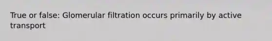 True or false: Glomerular filtration occurs primarily by active transport