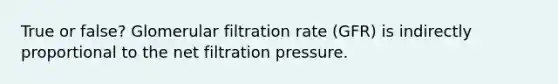 True or false? Glomerular filtration rate (GFR) is indirectly proportional to the net filtration pressure.