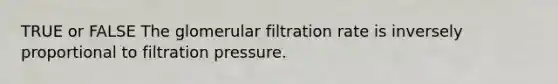 TRUE or FALSE The glomerular filtration rate is inversely proportional to filtration pressure.