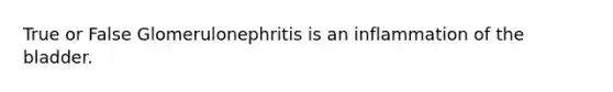 True or False Glomerulonephritis is an inflammation of the bladder.