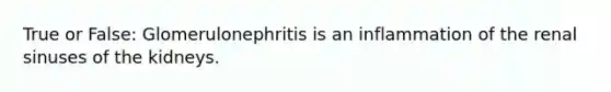 True or False: Glomerulonephritis is an inflammation of the renal sinuses of the kidneys.