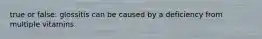 true or false: glossitis can be caused by a deficiency from multiple vitamins