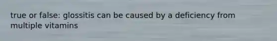 true or false: glossitis can be caused by a deficiency from multiple vitamins
