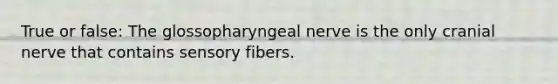 True or false: The glossopharyngeal nerve is the only cranial nerve that contains sensory fibers.