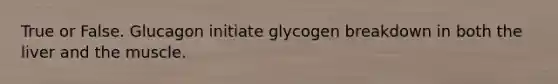 True or False. Glucagon initiate glycogen breakdown in both the liver and the muscle.