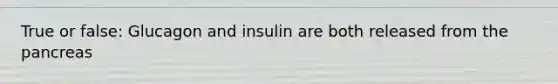 True or false: Glucagon and insulin are both released from the pancreas