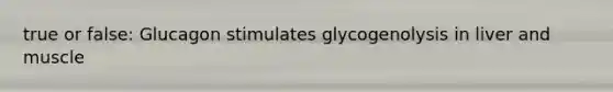 true or false: Glucagon stimulates glycogenolysis in liver and muscle